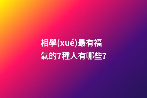 相學(xué)最有福氣的7種人有哪些？