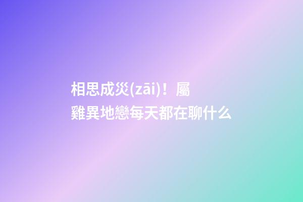 相思成災(zāi)！屬雞異地戀每天都在聊什么