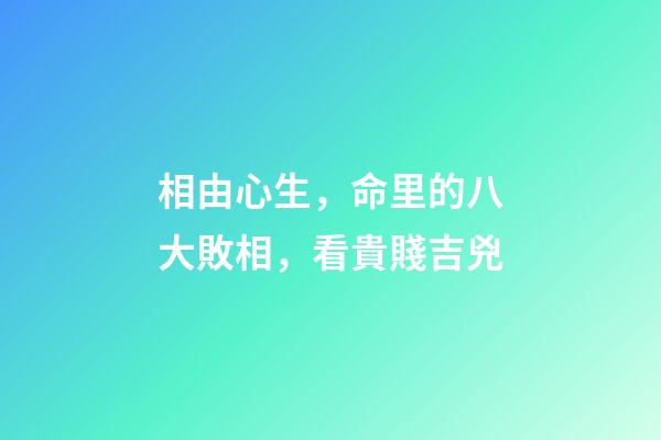 相由心生，命里的八大敗相，看貴賤吉兇