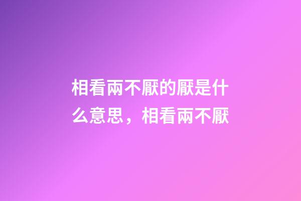 相看兩不厭的厭是什么意思，相看兩不厭-第1張-觀點-玄機派