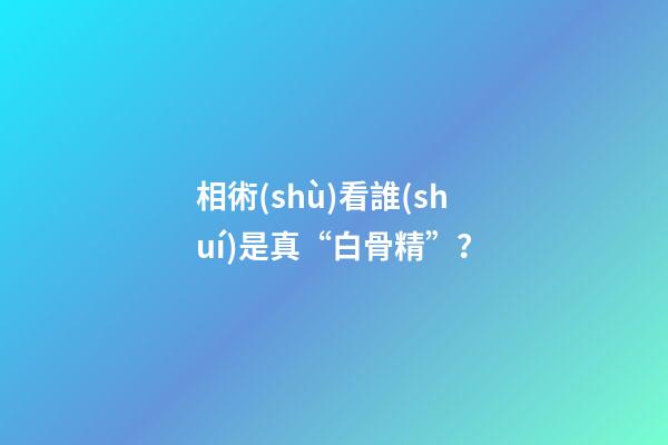 相術(shù)看誰(shuí)是真“白骨精”？