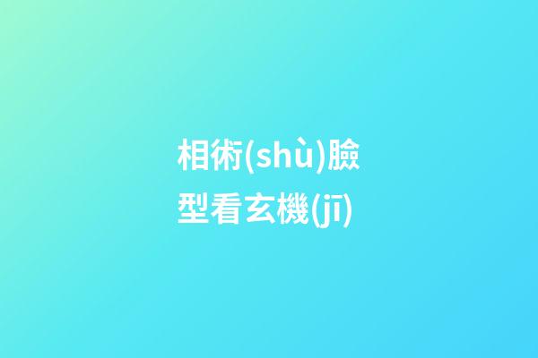 相術(shù)臉型看玄機(jī)