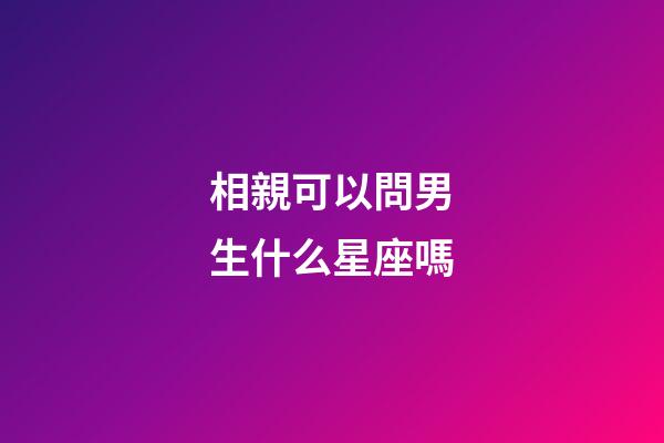 相親可以問男生什么星座嗎-第1張-星座運勢-玄機派