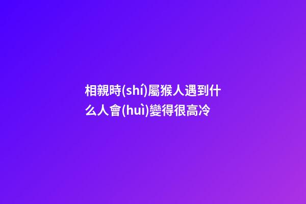 相親時(shí)屬猴人遇到什么人會(huì)變得很高冷