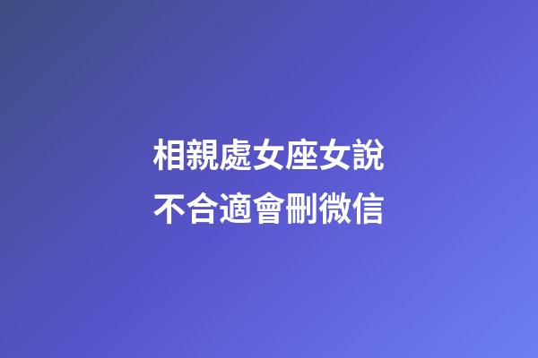 相親處女座女說不合適會刪微信-第1張-星座運勢-玄機派
