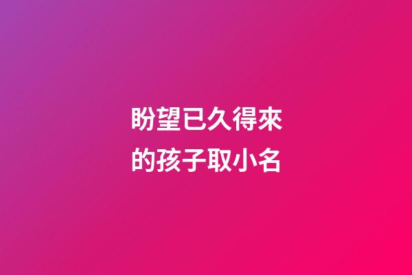 盼望已久得來的孩子取小名(表示盼得很久的孩子的小名)-第1張-寶寶起名-玄機派