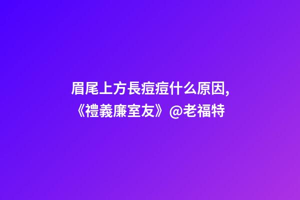眉尾上方長痘痘什么原因,《禮義廉室友》@老福特-第1張-觀點-玄機派