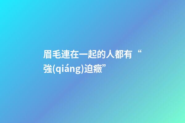 眉毛連在一起的人都有“強(qiáng)迫癥”