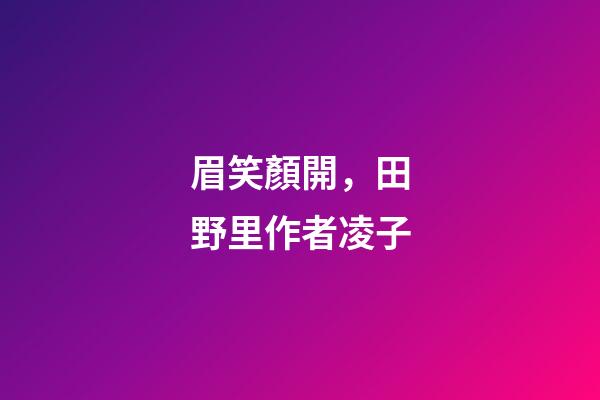 眉笑顏開，田野里(外一首)作者凌子-第1張-觀點(diǎn)-玄機(jī)派