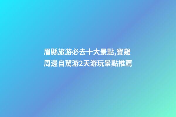 眉縣旅游必去十大景點,寶雞周邊自駕游2天游玩景點推薦-第1張-觀點-玄機派