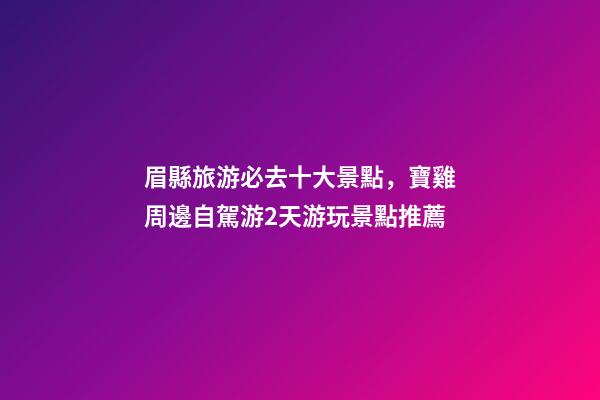 眉縣旅游必去十大景點，寶雞周邊自駕游2天游玩景點推薦
