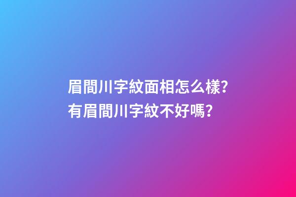 眉間川字紋面相怎么樣？有眉間川字紋不好嗎？