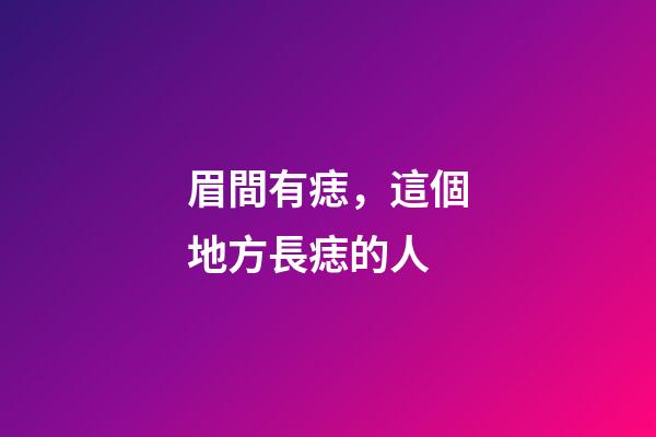 眉間有痣，這個地方長痣的人-第1張-觀點-玄機派