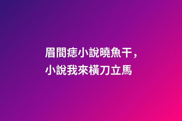 眉間痣小說曉魚干，小說我來橫刀立馬-第1張-觀點-玄機派