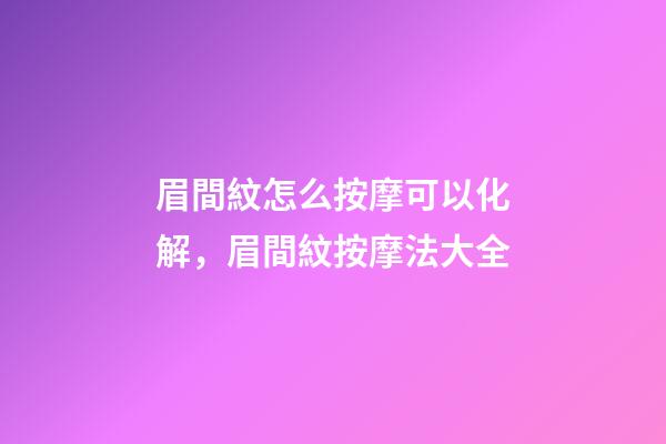 眉間紋怎么按摩可以化解，眉間紋按摩法大全