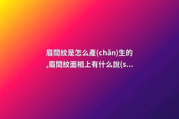 眉間紋是怎么產(chǎn)生的,眉間紋面相上有什么說(shuō)法？