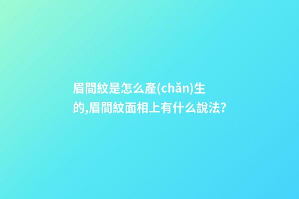 眉間紋是怎么產(chǎn)生的,眉間紋面相上有什么說法？