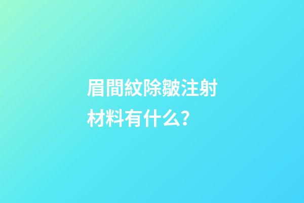 眉間紋除皺注射材料有什么？
