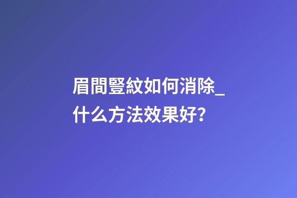 眉間豎紋如何消除_什么方法效果好？