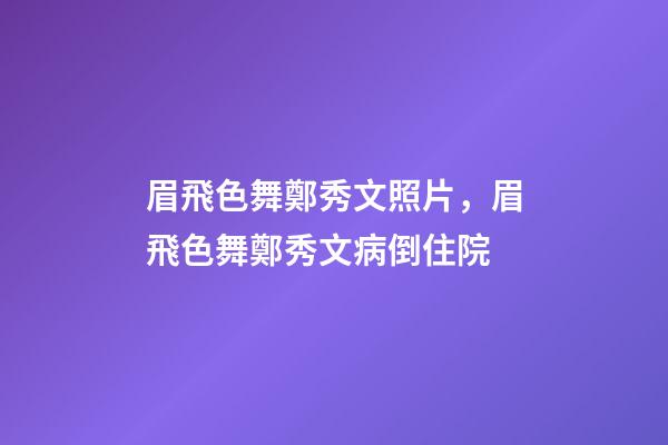 眉飛色舞鄭秀文照片，眉飛色舞鄭秀文病倒住院-第1張-觀點(diǎn)-玄機(jī)派