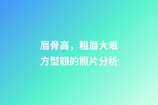 眉骨高，粗眉大眼方型額的照片分析