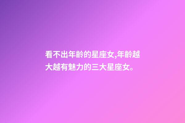 看不出年齡的星座女,年齡越大越有魅力的三大星座女。-第1張-觀點-玄機派