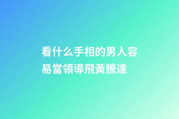 看什么手相的男人容易當領導飛黃騰達