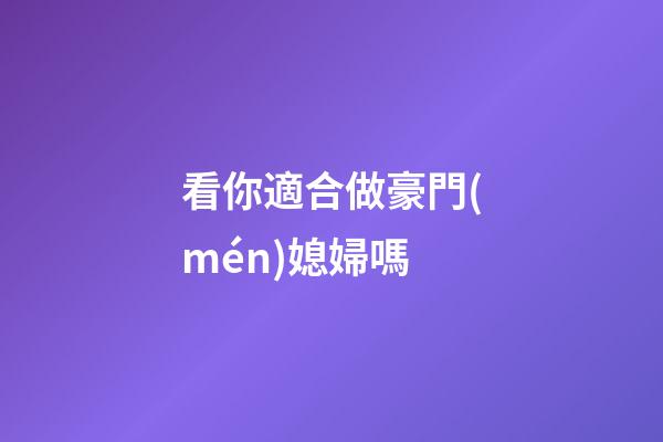 看你適合做豪門(mén)媳婦嗎