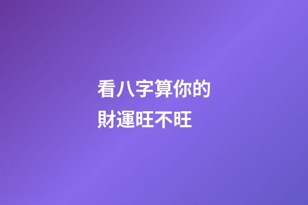 看八字算你的財運旺不旺