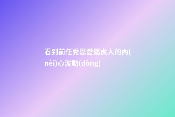 看到前任秀恩愛屬虎人的內(nèi)心波動(dòng)