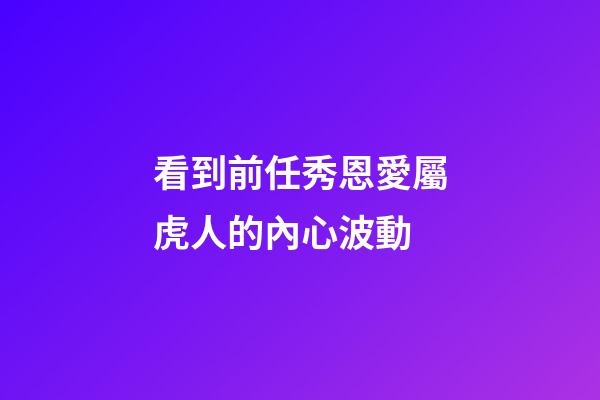 看到前任秀恩愛屬虎人的內心波動