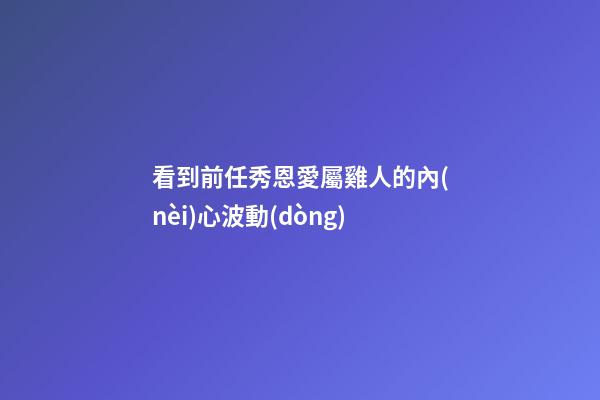 看到前任秀恩愛屬雞人的內(nèi)心波動(dòng)