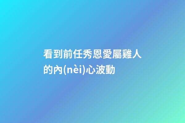 看到前任秀恩愛屬雞人的內(nèi)心波動