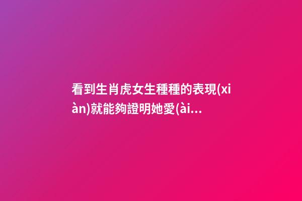 看到生肖虎女生種種的表現(xiàn)就能夠證明她愛(ài)上你了