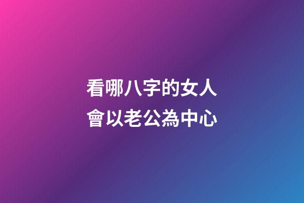 看哪八字的女人會以老公為中心