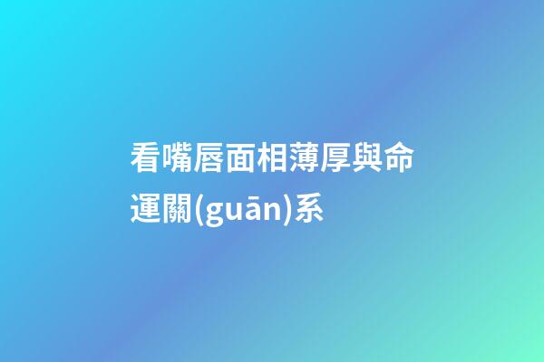 看嘴唇面相薄厚與命運關(guān)系