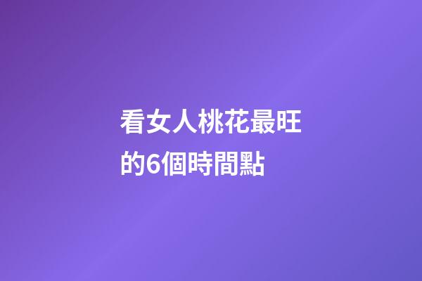 看女人桃花最旺的6個時間點