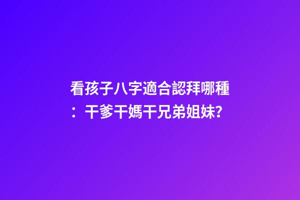 看孩子八字適合認拜哪種：干爹干媽干兄弟姐妹？