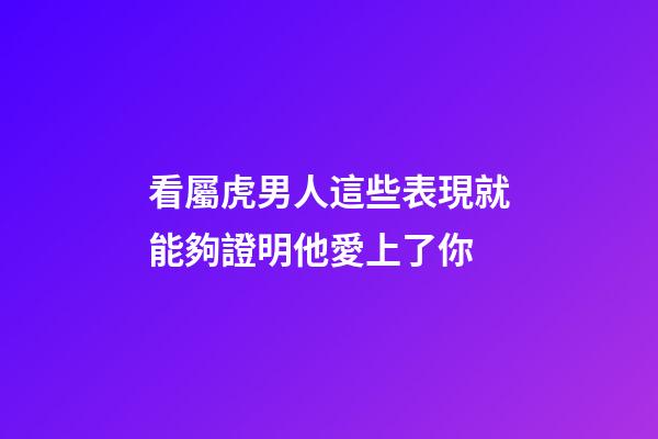 看屬虎男人這些表現就能夠證明他愛上了你