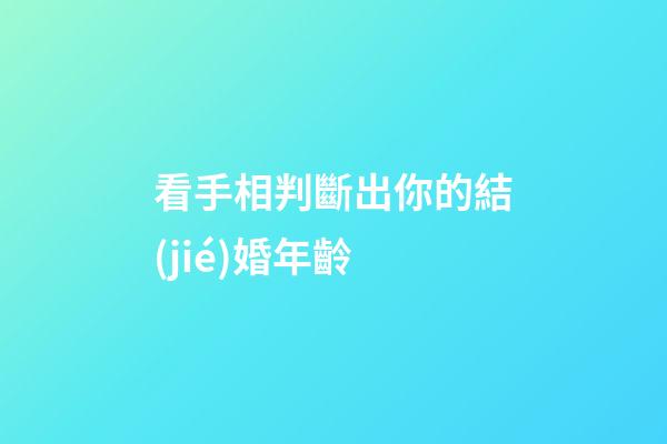 看手相判斷出你的結(jié)婚年齡