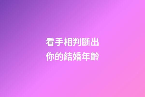 看手相判斷出你的結婚年齡