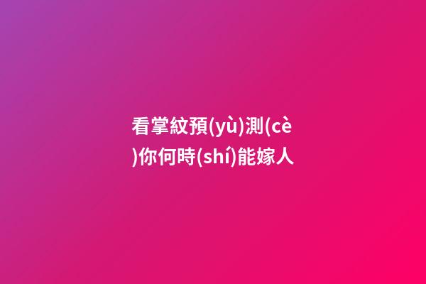 看掌紋預(yù)測(cè)你何時(shí)能嫁人