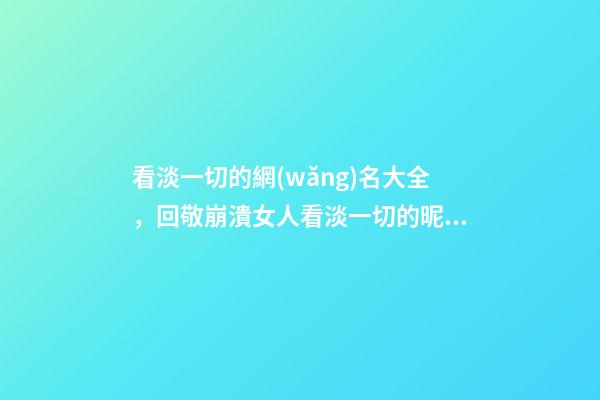 看淡一切的網(wǎng)名大全，回敬崩潰女人看淡一切的昵稱轉(zhuǎn)身錯(cuò)過(guò)-可愛(ài)點(diǎn)-第1張-觀點(diǎn)-玄機(jī)派