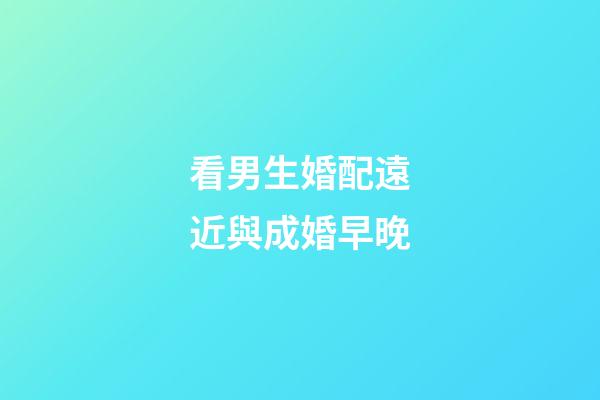 看男生婚配遠近與成婚早晚