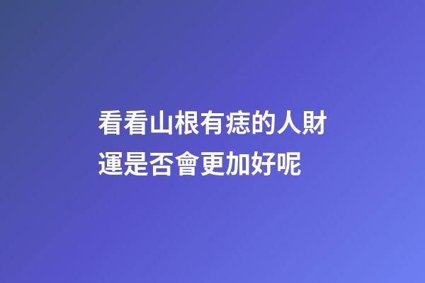 看看山根有痣的人財運是否會更加好呢