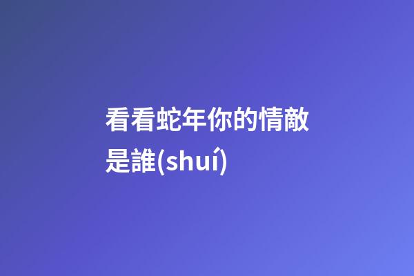 看看蛇年你的情敵是誰(shuí)