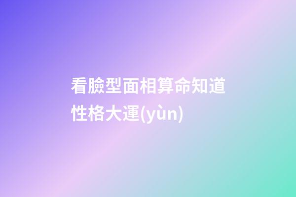 看臉型面相算命知道性格大運(yùn)