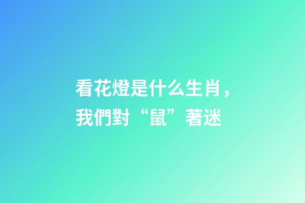 看花燈是什么生肖，我們對“鼠”著迷-第1張-觀點-玄機派