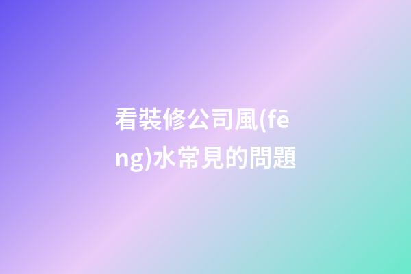 看裝修公司風(fēng)水常見的問題