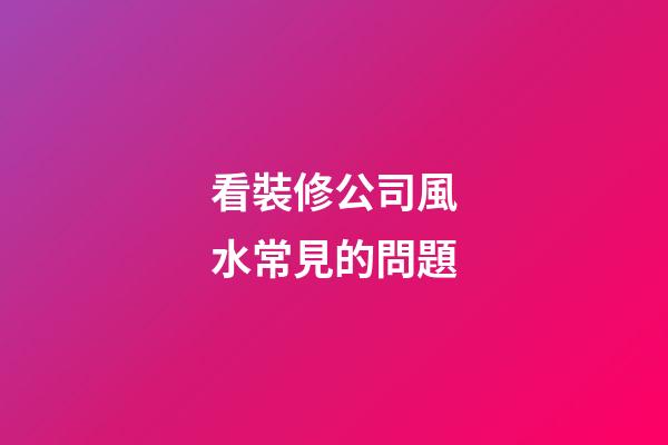 看裝修公司風水常見的問題